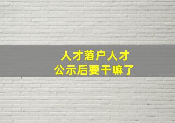 人才落户人才公示后要干嘛了