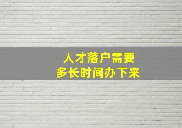 人才落户需要多长时间办下来