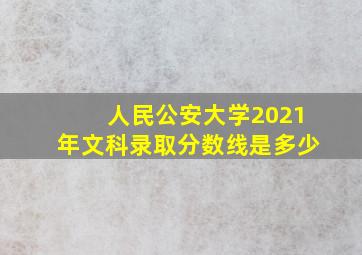 人民公安大学2021年文科录取分数线是多少