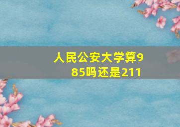 人民公安大学算985吗还是211