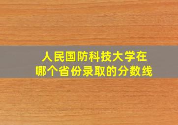 人民国防科技大学在哪个省份录取的分数线