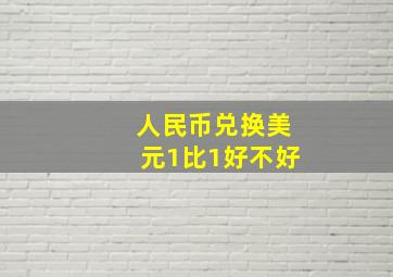 人民币兑换美元1比1好不好