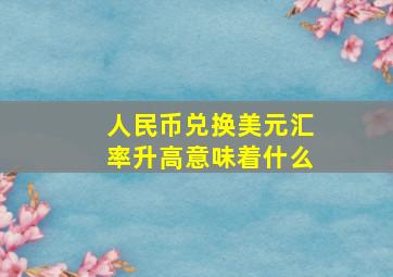 人民币兑换美元汇率升高意味着什么