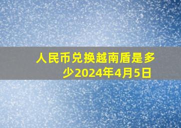 人民币兑换越南盾是多少2024年4月5日