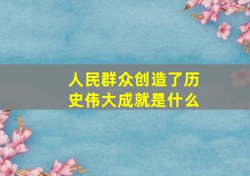 人民群众创造了历史伟大成就是什么