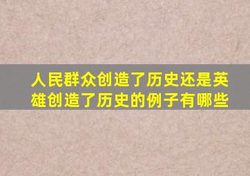 人民群众创造了历史还是英雄创造了历史的例子有哪些