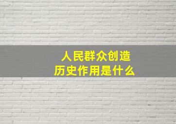 人民群众创造历史作用是什么