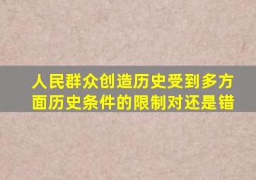 人民群众创造历史受到多方面历史条件的限制对还是错