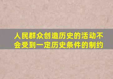 人民群众创造历史的活动不会受到一定历史条件的制约