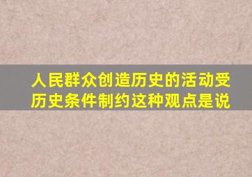 人民群众创造历史的活动受历史条件制约这种观点是说