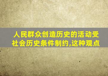 人民群众创造历史的活动受社会历史条件制约,这种观点