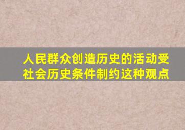 人民群众创造历史的活动受社会历史条件制约这种观点