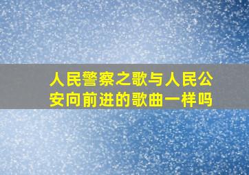 人民警察之歌与人民公安向前进的歌曲一样吗