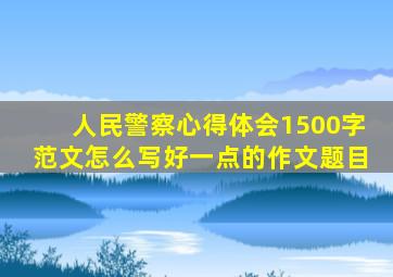 人民警察心得体会1500字范文怎么写好一点的作文题目