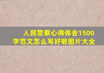 人民警察心得体会1500字范文怎么写好呢图片大全