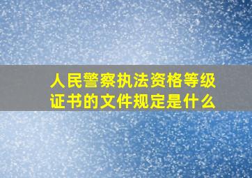 人民警察执法资格等级证书的文件规定是什么