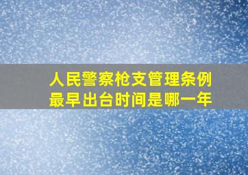 人民警察枪支管理条例最早出台时间是哪一年