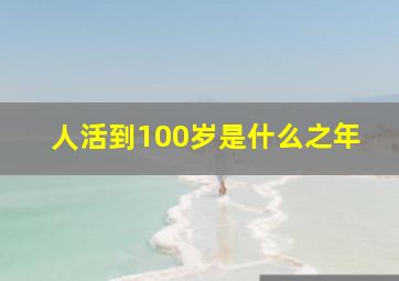 人活到100岁是什么之年