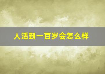 人活到一百岁会怎么样