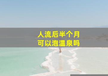 人流后半个月可以泡温泉吗