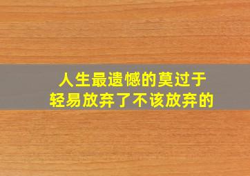 人生最遗憾的莫过于轻易放弃了不该放弃的