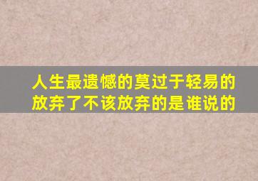 人生最遗憾的莫过于轻易的放弃了不该放弃的是谁说的