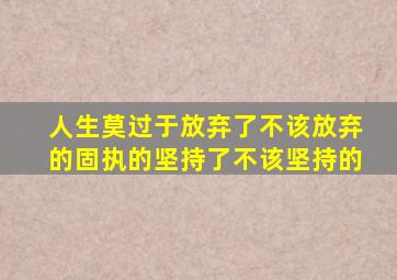 人生莫过于放弃了不该放弃的固执的坚持了不该坚持的