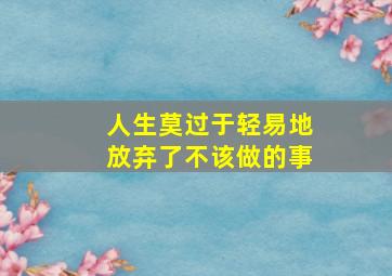 人生莫过于轻易地放弃了不该做的事