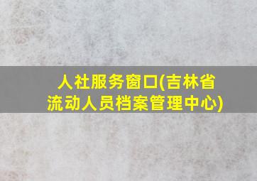 人社服务窗口(吉林省流动人员档案管理中心)