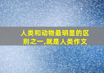 人类和动物最明显的区别之一,就是人类作文