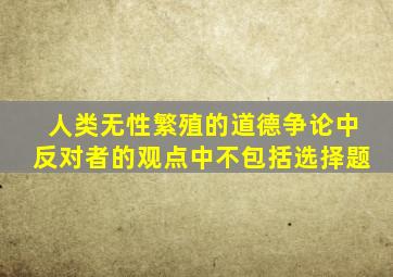 人类无性繁殖的道德争论中反对者的观点中不包括选择题