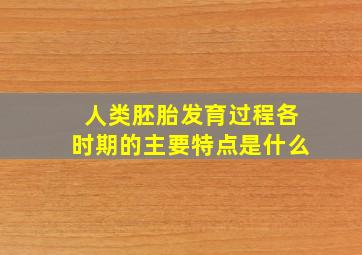 人类胚胎发育过程各时期的主要特点是什么