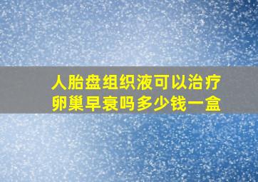 人胎盘组织液可以治疗卵巢早衰吗多少钱一盒