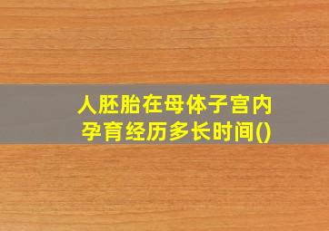 人胚胎在母体子宫内孕育经历多长时间()