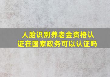 人脸识别养老金资格认证在国家政务可以认证吗