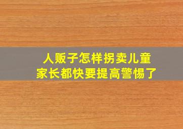 人贩子怎样拐卖儿童家长都快要提高警惕了