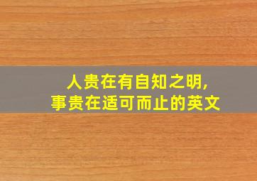 人贵在有自知之明,事贵在适可而止的英文