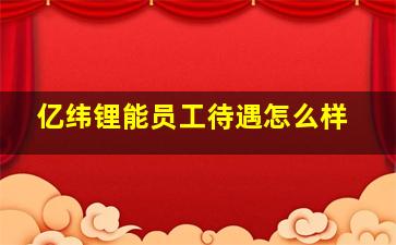 亿纬锂能员工待遇怎么样