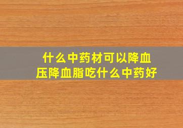 什么中药材可以降血压降血脂吃什么中药好