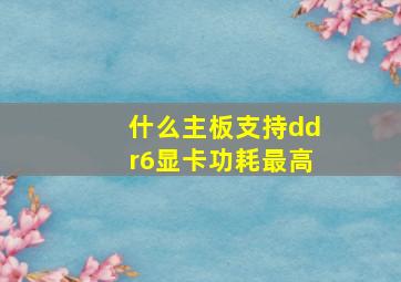 什么主板支持ddr6显卡功耗最高