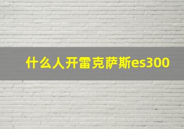 什么人开雷克萨斯es300