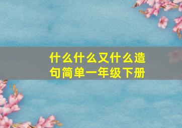 什么什么又什么造句简单一年级下册