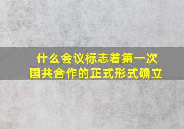 什么会议标志着第一次国共合作的正式形式确立