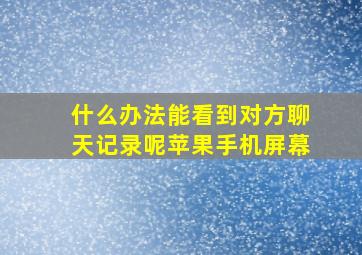 什么办法能看到对方聊天记录呢苹果手机屏幕