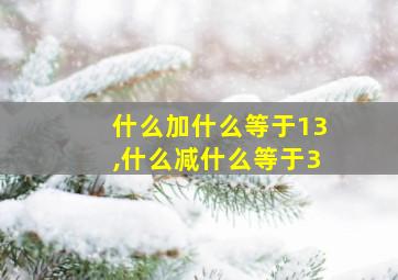 什么加什么等于13,什么减什么等于3