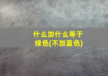 什么加什么等于绿色(不加蓝色)