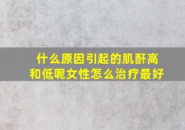 什么原因引起的肌酐高和低呢女性怎么治疗最好