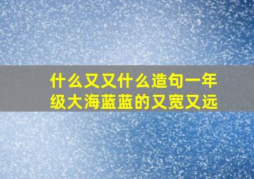 什么又又什么造句一年级大海蓝蓝的又宽又远