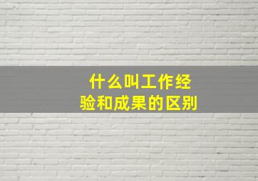 什么叫工作经验和成果的区别