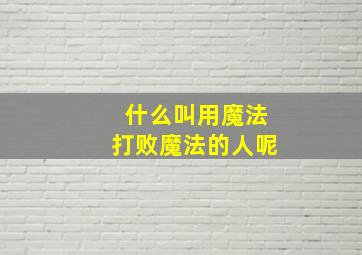 什么叫用魔法打败魔法的人呢